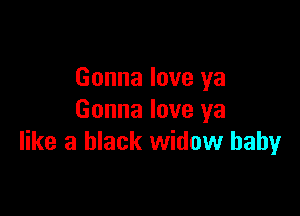 Gonna love ya

Gonna love ya
like a black widow baby