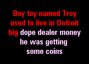 Boy toy named Troy
used to live in Detroit

big dope dealer moneyr
he was getting
some coins