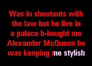 Was in shootouts with
the law but he live in
a palace h-hought me

Alexander McQueen he

was keeping me stylish