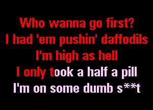 Who wanna go first?
I had 'em pushin' daffodils
I'm high as hell
I only took a half a pill
I'm on some dumb swat