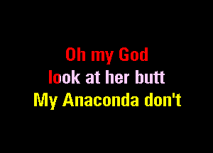 Oh my God

look at her butt
My Anaconda don't