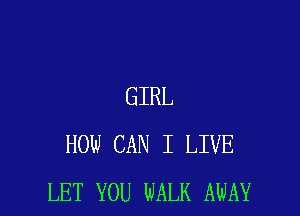 GIRL

HOW CAN I LIVE
LET YOU WALK AWAY