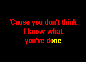 'Cause you don't think

I know what
you've done