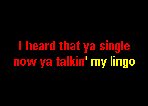 I heard that ya single

now ya talkin' my lingo