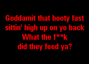 Goddamit that booty fast
sittin' high up on yo back

What the fwk
did they feed ya?