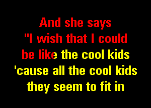 And she says
I wish that I could

be like the cool kids
'cause all the cool kids
they seem to fit in