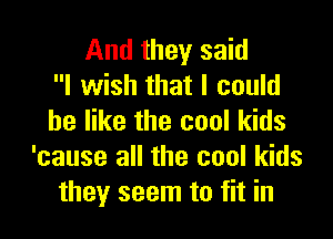 And they said
I wish that I could

be like the cool kids
'cause all the cool kids
they seem to fit in