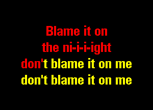 Blame it on
the ni-i-i-ight

don't blame it on me
don't blame it on me