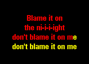 Blame it on
the ni-i-i-ight

don't blame it on me
don't blame it on me