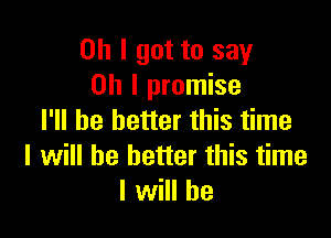 Oh I got to say
Oh I promise

I'll be better this time
I will be better this time
I will he
