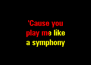 'Cause you

play me like
a symphony