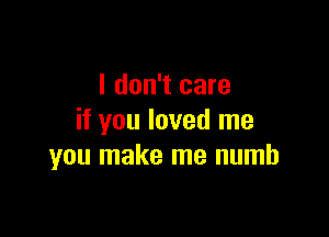 I don't care

if you loved me
you make me numb