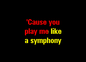 'Cause you

play me like
a symphony