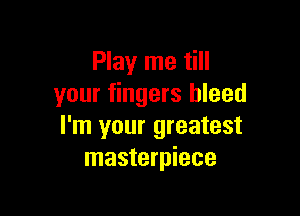 Play me till
your fingers bleed

I'm your greatest
masterpiece
