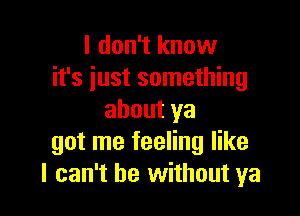 I don't know
it's iust something

aboutya
got me feeling like
I can't be without ya