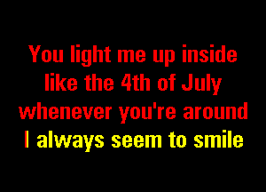 You light me up inside
like the 4th of July
whenever you're around
I always seem to smile
