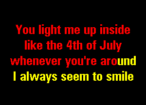 You light me up inside
like the 4th of July
whenever you're around
I always seem to smile