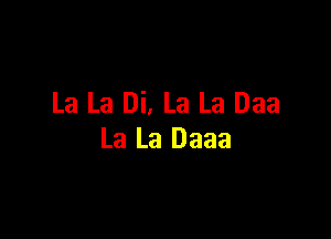 La La Di, La La Daa

La La Daaa
