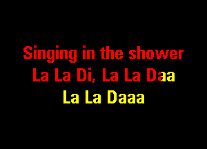 Singing in the shower

La La Di, La La Daa
La La Daaa