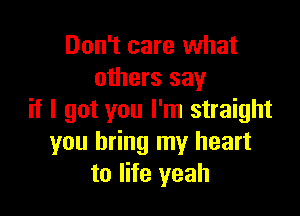 Don't care what
others say

if I got you I'm straight
you bring my heart
to life yeah