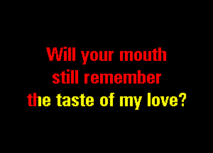 Will your mouth

still remember
the taste of my love?