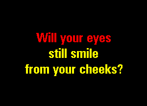 Will your eyes

still smile
from your cheeks?