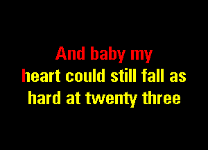 And baby my

heart could still fall as
hard at twenty three