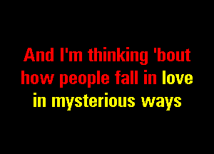 And I'm thinking 'hout

how people fall in love
in mysterious ways