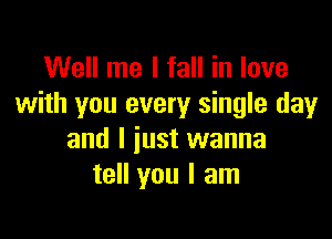 Well me I fall in love
with you every single day

and I just wanna
tell you I am