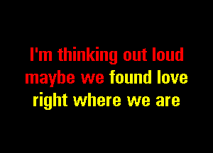 I'm thinking out loud

maybe we found love
right where we are