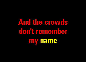 And the crowds

don't remember
my name