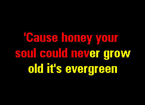 'Cause honey your

soul could never grow
old it's evergreen