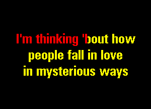 I'm thinking 'bout how

people fall in love
in mysterious ways