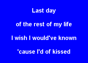 Last day

of the rest of my life

lwish I would've known

'cause I'd of kissed