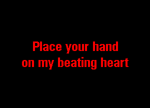 Place your hand

on my beating heart