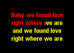 Baby we found love
right where we are

and we found love
right where we are