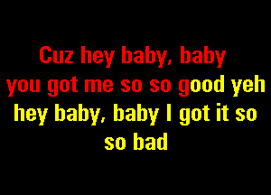 Cuz hey baby, baby
you got me so so good yeh

hey baby, baby I got it so
so had