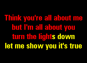 Think you're all about me
but I'm all about you
turn the lights down

let me show you it's true