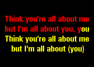 Think you're all about me

but I'm all about you, you

Think you're all about me
but I'm all about (you)