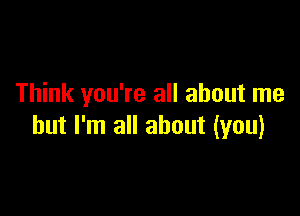 Think you're all about me

but I'm all about (you)