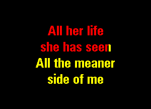 All her life
she has seen

All the meaner
side of me