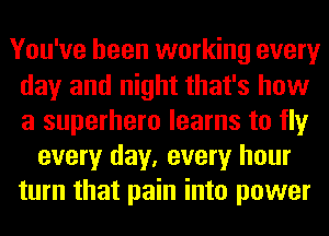 You've been working every
day and night that's how
a superhero learns to fly

every day, every hour
turn that pain into power