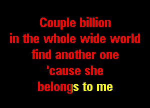 Couple billion
in the whole wide world

find another one
'cause she
belongs to me