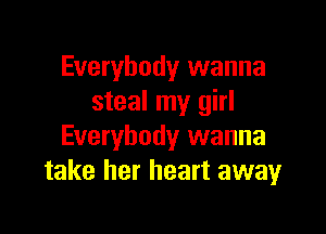 Everybody wanna
steal my girl

Everybody wanna
take her heart awayr