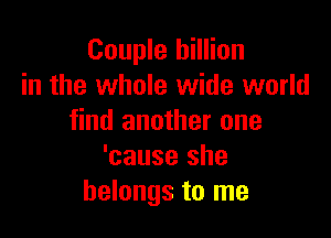 Couple billion
in the whole wide world

find another one
'cause she
belongs to me