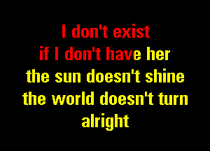 I don't exist
if I don't have her

the sun doesn't shine
the world doesn't turn
alright