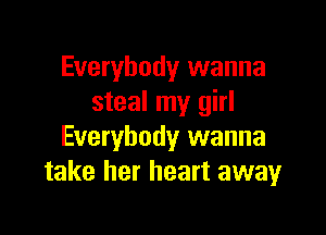 Everybody wanna
steal my girl

Everybody wanna
take her heart awayr