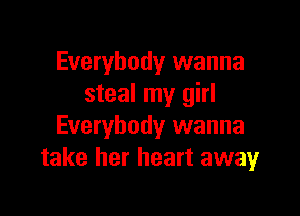 Everybody wanna
steal my girl

Everybody wanna
take her heart awayr