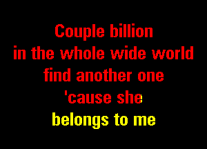 Couple billion
in the whole wide world

find another one
'cause she
belongs to me