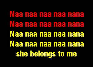 Naa naa naa naa nana
Naa naa naa naa nana
Naa naa naa naa nana
Naa naa naa naa nana
she belongs to me